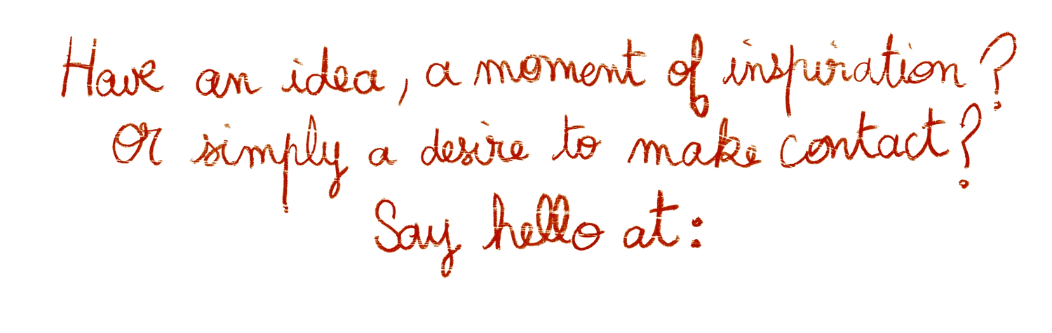 Have an idea, a moment of inspiration? Or simply a desire to make contact? Say hello at: